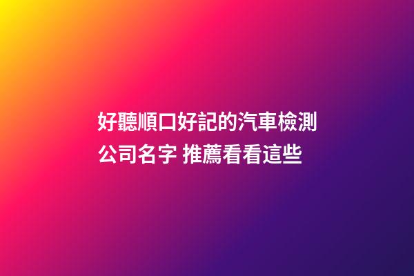 好聽順口好記的汽車檢測公司名字 推薦看看這些
